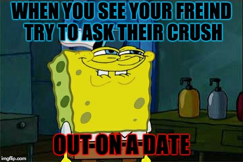 Don't You Squidward | WHEN YOU SEE YOUR FREIND TRY TO ASK THEIR CRUSH; OUT ON A DATE | image tagged in memes,dont you squidward | made w/ Imgflip meme maker