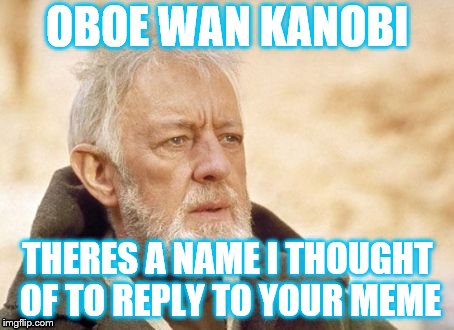 OBOE WAN KANOBI THERES A NAME I THOUGHT OF TO REPLY TO YOUR MEME | made w/ Imgflip meme maker