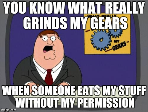 you know what really grinds my gears | YOU KNOW WHAT REALLY GRINDS MY GEARS; WHEN SOMEONE EATS MY STUFF WITHOUT MY PERMISSION | image tagged in you know what really grinds my gears | made w/ Imgflip meme maker
