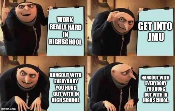 Gru's Plan | WORK REALLY HARD IN HIGHSCHOOL; GET INTO JMU; HANGOUT WITH EVERYBODY YOU HUNG OUT WITH IN HIGH SCHOOL; HANGOUT WITH EVERYBODY YOU HUNG OUT WITH IN HIGH SCHOOL. | image tagged in gru's plan | made w/ Imgflip meme maker
