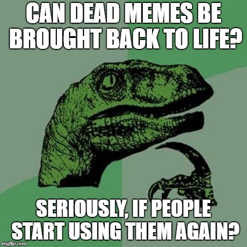 Philosoraptor Meme | CAN DEAD MEMES BE BROUGHT BACK TO LIFE? SERIOUSLY, IF PEOPLE START USING THEM AGAIN? | image tagged in memes,philosoraptor | made w/ Imgflip meme maker