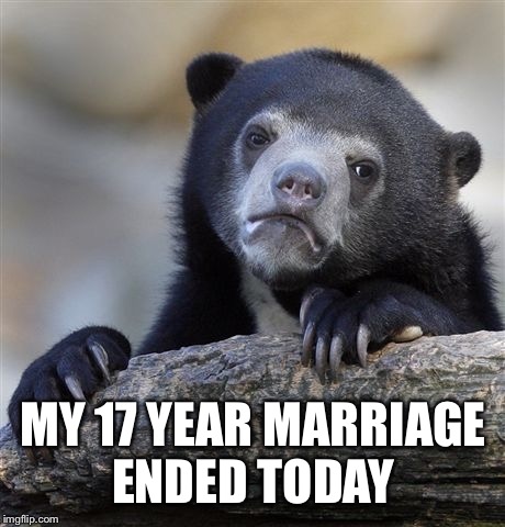 Confession Bear | MY 17 YEAR MARRIAGE ENDED TODAY | image tagged in memes,confession bear | made w/ Imgflip meme maker