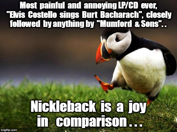 Unpopular Opinion Puffin Meme | Most  painful  and  annoying LP/CD  ever, "Elvis  Costello  sings  Burt  Bacharach",
 closely  followed  by anything by  "Mumford  & Sons". . Nickleback  is  a  joy  in   comparison . . . | image tagged in memes,unpopular opinion puffin | made w/ Imgflip meme maker