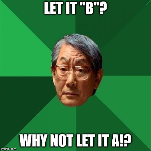 Let it "B"? More like Let It A.
 |  LET IT "B"? WHY NOT LET IT A!? | image tagged in memes,high expectations asian father,let it be,b,a | made w/ Imgflip meme maker