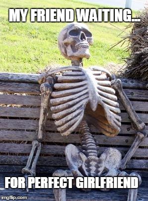 Waiting Skeleton | MY FRIEND WAITING... FOR PERFECT GIRLFRIEND | image tagged in memes,waiting skeleton | made w/ Imgflip meme maker