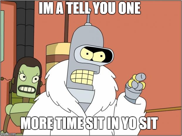 Bender Meme | IM A TELL YOU ONE; MORE TIME SIT IN YO SIT | image tagged in memes,bender | made w/ Imgflip meme maker