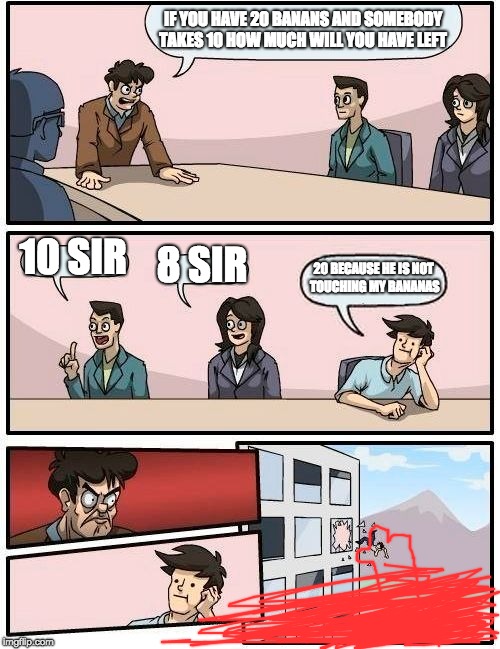 Boardroom Meeting Suggestion Meme | IF YOU HAVE 20 BANANS AND SOMEBODY TAKES 10 HOW MUCH WILL YOU HAVE LEFT; 10 SIR; 8 SIR; 20 BECAUSE HE IS NOT TOUCHING MY BANANAS | image tagged in memes,boardroom meeting suggestion | made w/ Imgflip meme maker