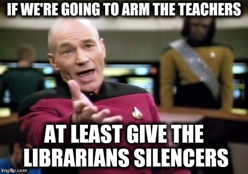 Picard Wtf Meme | IF WE'RE GOING TO ARM THE TEACHERS; AT LEAST GIVE THE LIBRARIANS SILENCERS | image tagged in memes,picard wtf | made w/ Imgflip meme maker