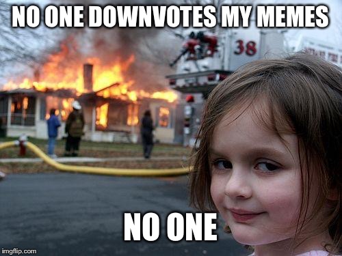 Disaster Girl | NO ONE DOWNVOTES MY MEMES; NO ONE | image tagged in memes,disaster girl | made w/ Imgflip meme maker