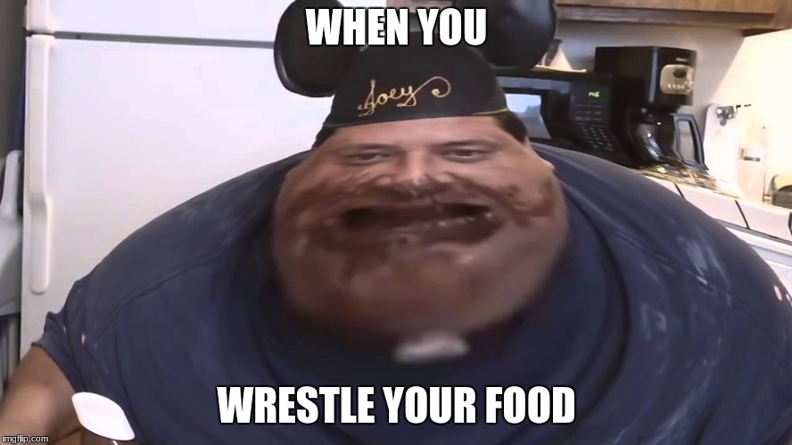 big joe | WHEN YOU; WRESTLE YOUR FOOD | image tagged in joeysworldtour | made w/ Imgflip meme maker