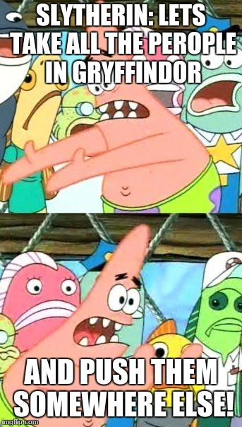 Put It Somewhere Else Patrick Meme | SLYTHERIN: LETS TAKE ALL THE PEROPLE IN GRYFFINDOR; AND PUSH THEM SOMEWHERE ELSE! | image tagged in memes,put it somewhere else patrick | made w/ Imgflip meme maker