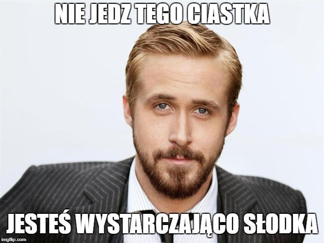 Ryan Gosling | NIE JEDZ TEGO CIASTKA; JESTEŚ WYSTARCZAJĄCO SŁODKA | image tagged in ryan gosling | made w/ Imgflip meme maker