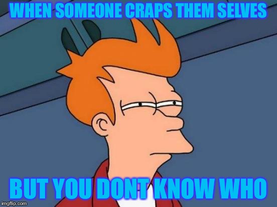 Futurama Fry Meme | WHEN SOMEONE CRAPS THEM SELVES; BUT YOU DONT KNOW WHO | image tagged in memes,futurama fry | made w/ Imgflip meme maker