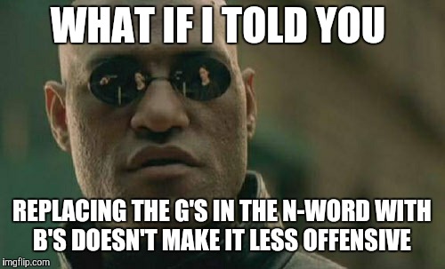 When did that ever work? | WHAT IF I TOLD YOU; REPLACING THE G'S IN THE N-WORD WITH B'S DOESN'T MAKE IT LESS OFFENSIVE | image tagged in memes,matrix morpheus,n word,spelling,racism | made w/ Imgflip meme maker