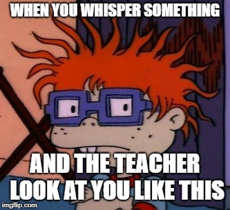 Chuckchuckchuck | WHEN YOU WHISPER SOMETHING; AND THE TEACHER LOOK AT YOU LIKE THIS | image tagged in memes,chuckchuckchuck | made w/ Imgflip meme maker