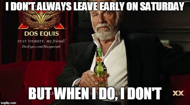 I DON'T ALWAYS LEAVE EARLY ON SATURDAY
 | I DON'T ALWAYS LEAVE EARLY ON SATURDAY; BUT WHEN I DO, I DON'T | image tagged in funny | made w/ Imgflip meme maker