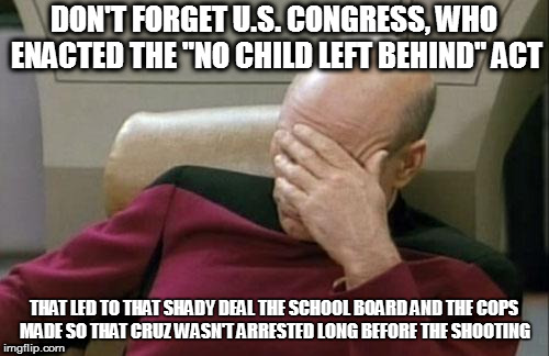 Captain Picard Facepalm Meme | DON'T FORGET U.S. CONGRESS, WHO ENACTED THE "NO CHILD LEFT BEHIND" ACT THAT LED TO THAT SHADY DEAL THE SCHOOL BOARD AND THE COPS MADE SO THA | image tagged in memes,captain picard facepalm | made w/ Imgflip meme maker