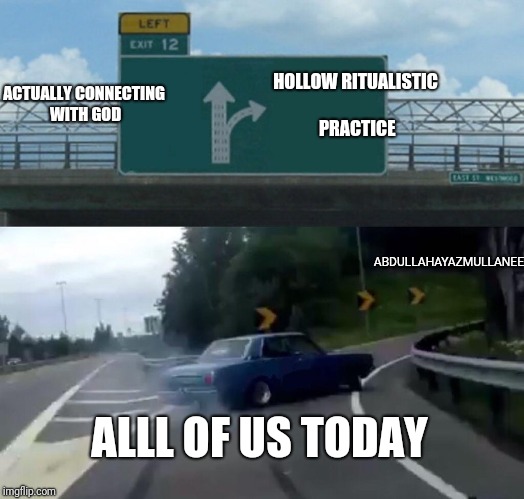 Left Exit 12 Off Ramp Meme | ACTUALLY CONNECTING WITH GOD; HOLLOW RITUALISTIC PRACTICE; ABDULLAHAYAZMULLANEE; ALLL OF US TODAY | image tagged in memes,left exit 12 off ramp | made w/ Imgflip meme maker