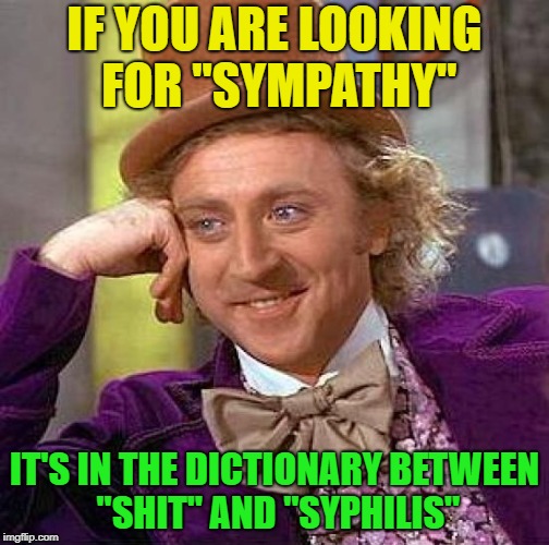 Poor baby | IF YOU ARE LOOKING FOR "SYMPATHY"; IT'S IN THE DICTIONARY BETWEEN "SHIT" AND "SYPHILIS" | image tagged in memes,creepy condescending wonka | made w/ Imgflip meme maker