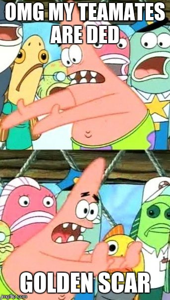 Put It Somewhere Else Patrick | OMG MY TEAMATES ARE DED; GOLDEN SCAR | image tagged in memes,put it somewhere else patrick | made w/ Imgflip meme maker