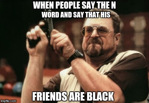 Black people problems
 | WHEN PEOPLE SAY THE N; WORD AND SAY THAT HIS; FRIENDS ARE BLACK | image tagged in memes,am i the only one around here | made w/ Imgflip meme maker