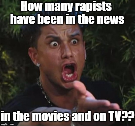 for crying out loud | How many rapists have been in the news in the movies and on TV?? | image tagged in for crying out loud | made w/ Imgflip meme maker