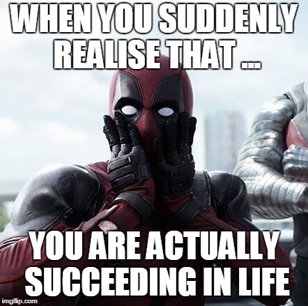 Deadpool Surprised Meme | WHEN YOU SUDDENLY REALISE THAT ... YOU ARE ACTUALLY SUCCEEDING IN LIFE | image tagged in memes,deadpool surprised | made w/ Imgflip meme maker