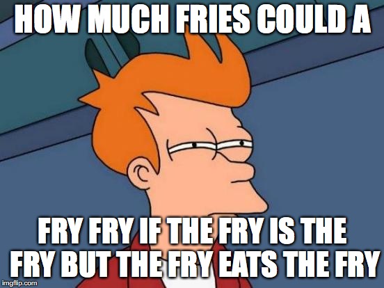 Futurama Fry | HOW MUCH FRIES COULD A; FRY FRY IF THE FRY IS THE FRY BUT THE FRY EATS THE FRY | image tagged in memes,futurama fry | made w/ Imgflip meme maker
