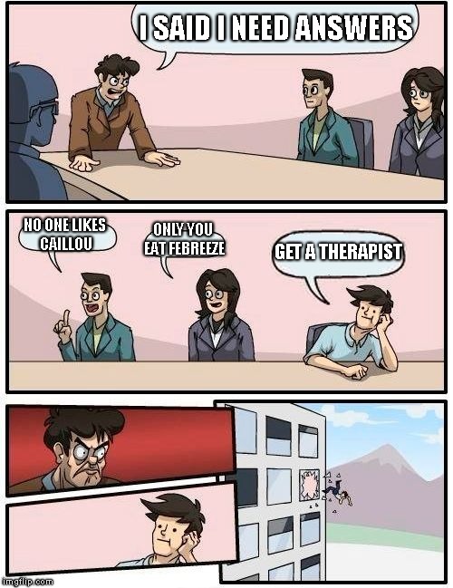 Boardroom Meeting Suggestion | I SAID I NEED ANSWERS; NO ONE LIKES CAILLOU; ONLY YOU EAT FEBREEZE; GET A THERAPIST | image tagged in memes,boardroom meeting suggestion | made w/ Imgflip meme maker