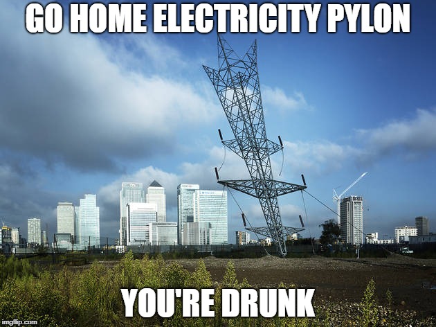 GO HOME ELECTRICITY PYLON; YOU'RE DRUNK | image tagged in memes | made w/ Imgflip meme maker