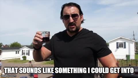 julian trailer park boys | THAT SOUNDS LIKE SOMETHING I COULD GET INTO | image tagged in julian trailer park boys | made w/ Imgflip meme maker