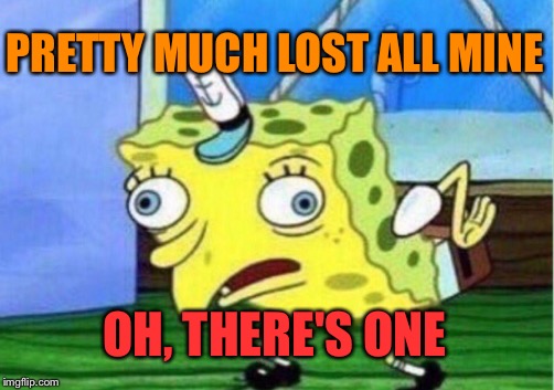 Mocking Spongebob Meme | PRETTY MUCH LOST ALL MINE OH, THERE'S ONE | image tagged in memes,mocking spongebob | made w/ Imgflip meme maker