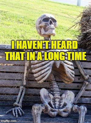 Waiting Skeleton Meme | I HAVEN'T HEARD THAT IN A LONG TIME | image tagged in memes,waiting skeleton | made w/ Imgflip meme maker