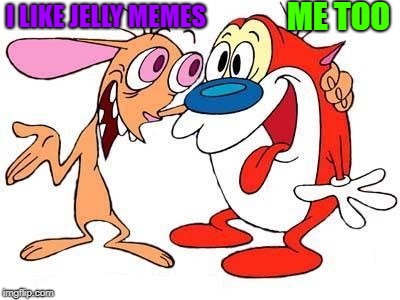 I LIKE JELLY MEMES ME TOO | image tagged in ren and stimpy | made w/ Imgflip meme maker