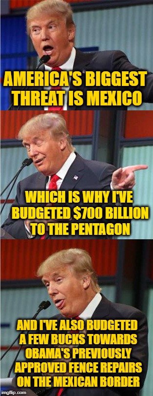 Big Spender Trump | AMERICA'S BIGGEST THREAT IS MEXICO; WHICH IS WHY I'VE BUDGETED $700 BILLION TO THE PENTAGON; AND I'VE ALSO BUDGETED A FEW BUCKS TOWARDS OBAMA'S PREVIOUSLY APPROVED FENCE REPAIRS ON THE MEXICAN BORDER | image tagged in trump,meme,funny,irony | made w/ Imgflip meme maker
