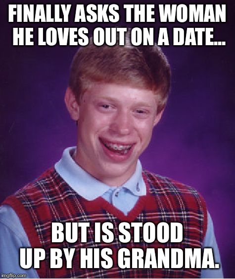 Bad luck Brian’s love life | FINALLY ASKS THE WOMAN HE LOVES OUT ON A DATE... BUT IS STOOD UP BY HIS GRANDMA. | image tagged in memes,bad luck brian | made w/ Imgflip meme maker