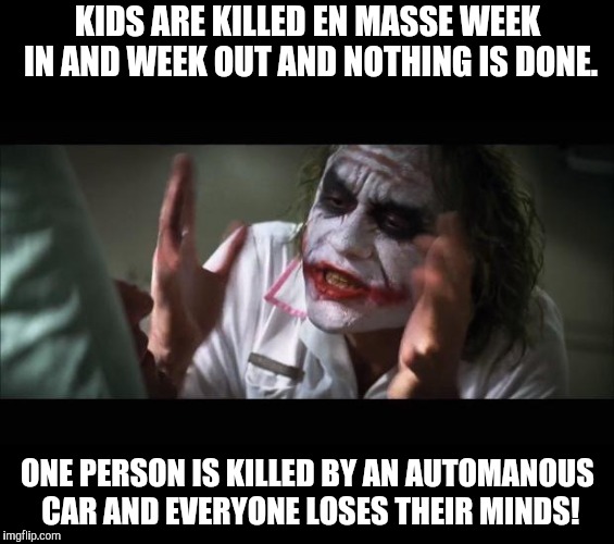 Uber rant | KIDS ARE KILLED EN MASSE WEEK IN AND WEEK OUT AND NOTHING IS DONE. ONE PERSON IS KILLED BY AN AUTOMANOUS CAR AND EVERYONE LOSES THEIR MINDS! | image tagged in loses mind,uber,guns,2nd amendment,gun control,crash | made w/ Imgflip meme maker