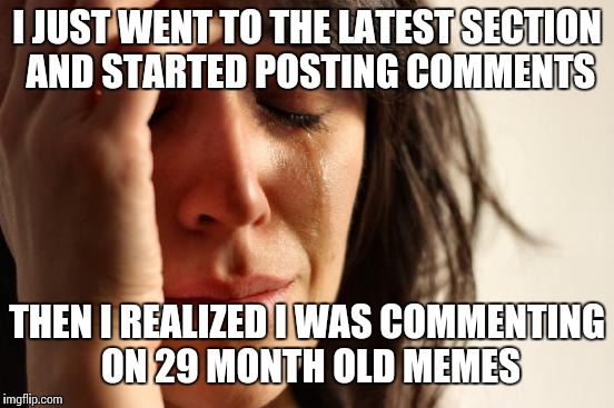 First World Problems Meme | I JUST WENT TO THE LATEST SECTION AND STARTED POSTING COMMENTS; THEN I REALIZED I WAS COMMENTING ON 29 MONTH OLD MEMES | image tagged in memes,first world problems | made w/ Imgflip meme maker