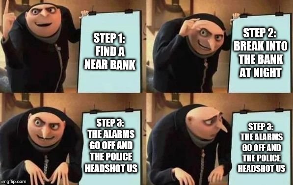 Gru's Plan | STEP 1: FIND A NEAR BANK; STEP 2: BREAK INTO THE BANK AT NIGHT; STEP 3: THE ALARMS GO OFF AND THE POLICE HEADSHOT US; STEP 3: THE ALARMS GO OFF AND THE POLICE HEADSHOT US | image tagged in gru's plan | made w/ Imgflip meme maker