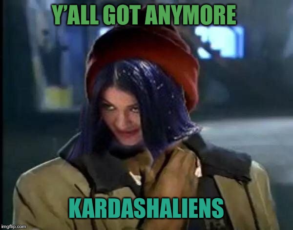 Kylie Got Anymore | Y’ALL GOT ANYMORE KARDASHALIENS | image tagged in kylie got anymore | made w/ Imgflip meme maker