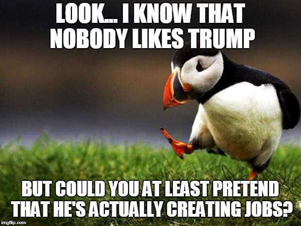 Unpopular Opinion Puffin | LOOK... I KNOW THAT NOBODY LIKES TRUMP; BUT COULD YOU AT LEAST PRETEND THAT HE'S ACTUALLY CREATING JOBS? | image tagged in memes,unpopular opinion puffin | made w/ Imgflip meme maker