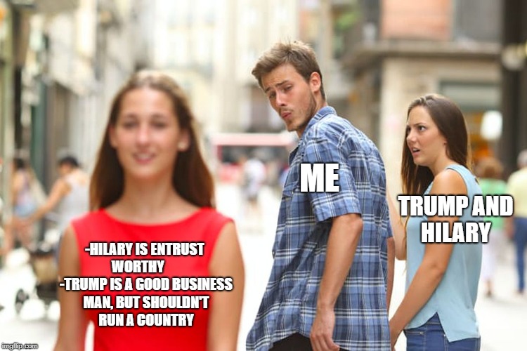 Distracted Boyfriend Meme | ME; TRUMP AND HILARY; -HILARY IS ENTRUST WORTHY       -TRUMP IS A GOOD BUSINESS MAN, BUT SHOULDN'T RUN A COUNTRY | image tagged in memes,distracted boyfriend | made w/ Imgflip meme maker