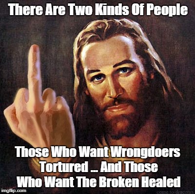 There Are Two Kinds Of People Those Who Want Wrongdoers Tortured ... And Those Who Want The Broken Healed | made w/ Imgflip meme maker