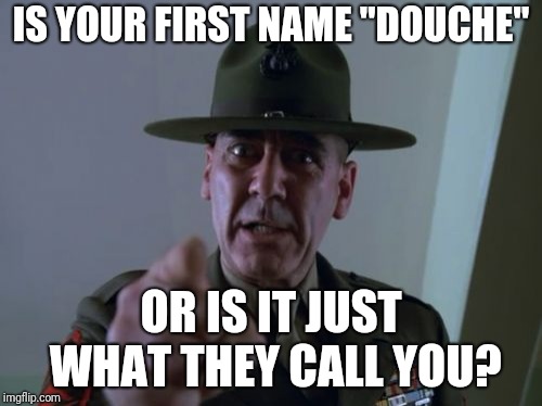 Mr Bag | IS YOUR FIRST NAME "DOUCHE"; OR IS IT JUST WHAT THEY CALL YOU? | image tagged in memes,sergeant hartmann | made w/ Imgflip meme maker