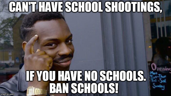 Easy as A, B, C. | CAN'T HAVE SCHOOL SHOOTINGS, IF YOU HAVE NO SCHOOLS. BAN SCHOOLS! | image tagged in memes,roll safe think about it,school,shootings,ban | made w/ Imgflip meme maker