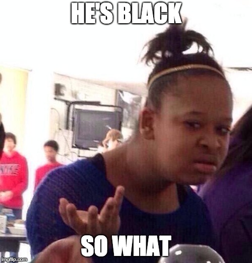 Black Girl Wat Meme | HE'S BLACK; SO WHAT | image tagged in memes,black girl wat | made w/ Imgflip meme maker