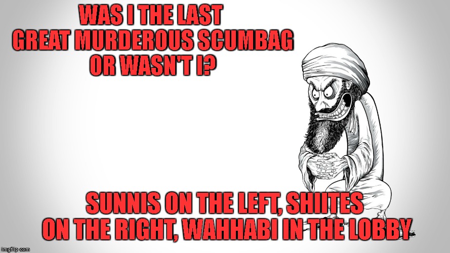 WAS I THE LAST GREAT MURDEROUS SCUMBAG OR WASN'T I? SUNNIS ON THE LEFT, SHIITES ON THE RIGHT, WAHHABI IN THE LOBBY | made w/ Imgflip meme maker