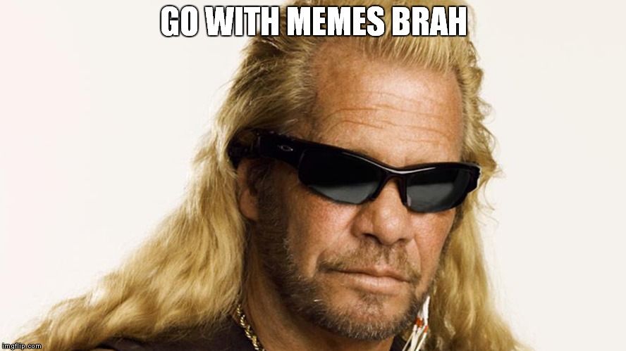 Dog Says | GO WITH MEMES BRAH | image tagged in dog the bounty hunter,dog,bounty hunter,bounty,hunter,dog says | made w/ Imgflip meme maker