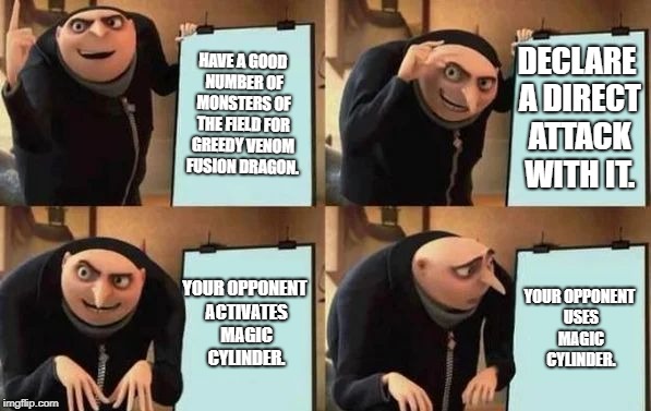 Gru's Plan Meme | HAVE A GOOD NUMBER OF MONSTERS OF THE FIELD FOR GREEDY VENOM FUSION DRAGON. DECLARE A DIRECT ATTACK WITH IT. YOUR OPPONENT ACTIVATES MAGIC CYLINDER. YOUR OPPONENT USES MAGIC CYLINDER. | image tagged in gru's plan | made w/ Imgflip meme maker