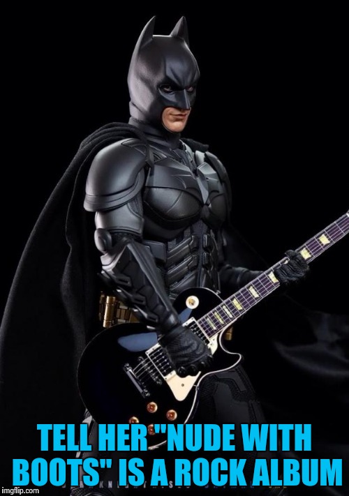 Batman Rocks! | TELL HER "NUDE WITH BOOTS" IS A ROCK ALBUM | image tagged in batman rocks | made w/ Imgflip meme maker